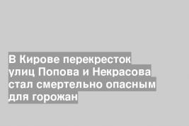 В Кирове перекресток улиц Попова и Некрасова стал смертельно опасным для горожан