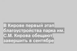 В Кирове первый этап благоустройства парка им. С.М. Кирова обещают завершить в сентябре