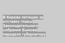 В Кирове петицию за отставку главы Законодательного собрания Быкова передали губернатору