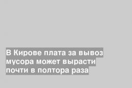 В Кирове плата за вывоз мусора может вырасти почти в полтора раза