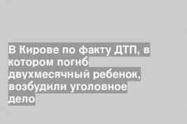 В Кирове по факту ДТП, в котором погиб двухмесячный ребенок, возбудили уголовное дело