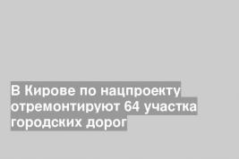 В Кирове по нацпроекту отремонтируют 64 участка городских дорог