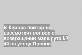 В Кирове повторно рассмотрят вопрос о возвращении маршрута № 44 на улицу Попова