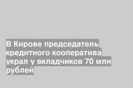 В Кирове председатель кредитного кооператива украл у вкладчиков 70 млн рублей
