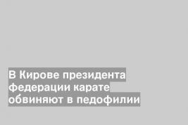 В Кирове президента федерации карате обвиняют в педофилии