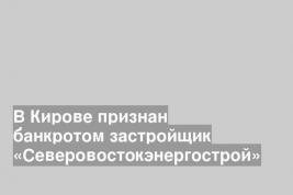В Кирове признан банкротом застройщик «Северовостокэнергострой»