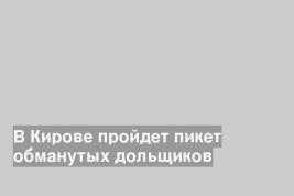 В Кирове пройдет пикет обманутых дольщиков