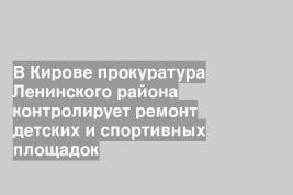 В Кирове прокуратура Ленинского района контролирует ремонт детских и спортивных площадок