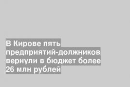 В Кирове пять предприятий-должников вернули в бюджет более 26 млн рублей