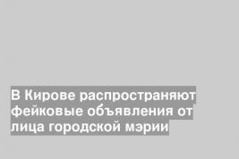 В Кирове распространяют фейковые объявления от лица городской мэрии
