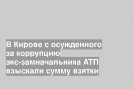В Кирове с осужденного за коррупцию экс-замначальника АТП взыскали сумму взятки