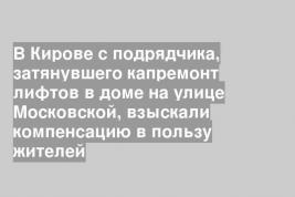 В Кирове с подрядчика, затянувшего капремонт лифтов в доме на улице Московской, взыскали компенсацию в пользу жителей