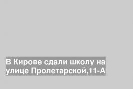 В Кирове сдали школу на улице Пролетарской,11-А