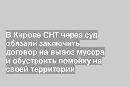 В Кирове СНТ через суд обязали заключить договор на вывоз мусора и обустроить помойку на своей территории