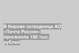 В Кирове сотрудница АО «Почта России» присвоила 190 тыс. рублей