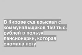 В Кирове суд взыскал с коммунальщиков 150 тыс. рублей в пользу пенсионерки, которая сломала ногу