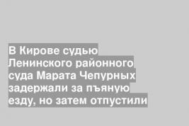 В Кирове судью Ленинского районного суда Марата Чепурных задержали за пъяную езду, но затем отпустили