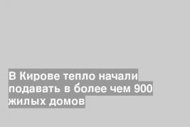 В Кирове тепло начали подавать в более чем 900 жилых домов