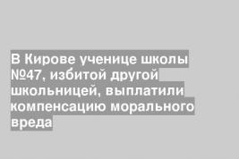 В Кирове ученице школы №47, избитой другой школьницей, выплатили компенсацию морального вреда