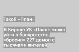 В Кирове УК «План» может уйти в банкротство, «бросив» 227 домов с тысячами жителей