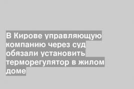 В Кирове управляющую компанию через суд обязали установить терморегулятор в жилом доме