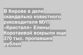 В Кирове в деле скандально известного руководителя МУП «Кристалл» Елены Коротаевой вскрыли еще 370 тыс. пропавших рублей