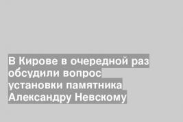 В Кирове в очередной раз обсудили вопрос установки памятника Александру Невскому