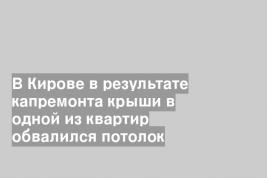 В Кирове в результате капремонта крыши в одной из квартир обвалился потолок