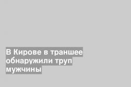В Кирове в траншее обнаружили труп мужчины