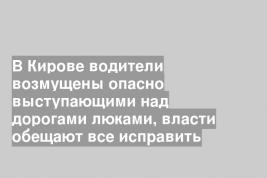 В Кирове водители возмущены опасно выступающими над дорогами люками, власти обещают все исправить