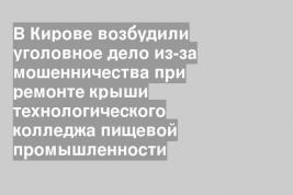 В Кирове возбудили уголовное дело из-за мошенничества при ремонте крыши технологического колледжа пищевой промышленности