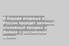 В Кирове впервые в России пройдет заочный уголовный процесс о фейках о российской армии
