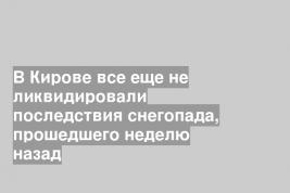 В Кирове все еще не ликвидировали последствия снегопада, прошедшего неделю назад