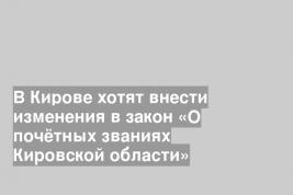 В Кирове хотят внести изменения в закон «О почётных званиях Кировской области»