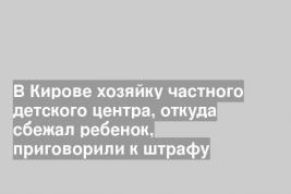 В Кирове хозяйку частного детского центра, откуда сбежал ребенок, приговорили к штрафу