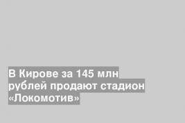 В Кирове за 145 млн рублей продают стадион «Локомотив»