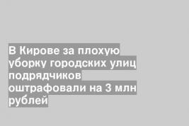 В Кирове за плохую уборку городских улиц подрядчиков оштрафовали на 3 млн рублей