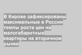 В Кирове зафиксированы максимальные в России темпы роста цен на малогабаритные квартиры на вторичном рынке