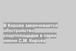 В Кирове заканчивается обустройство спортплощадок в парке имени С.М. Кирова