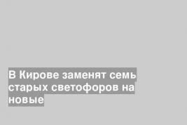В Кирове заменят семь старых светофоров на новые