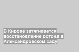 В Кирове затягивается восстановление ротонд в Александровском саду