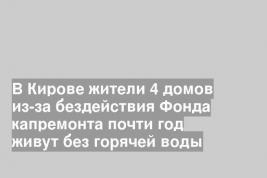 В Кирове жители 4 домов из-за бездействия Фонда капремонта почти год живут без горячей воды