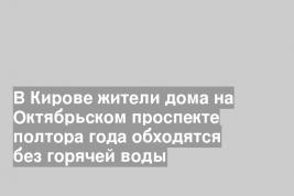 В Кирове жители дома на Октябрьском проспекте полтора года обходятся без горячей воды