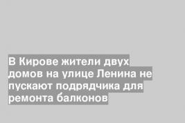 В Кирове жители двух домов на улице Ленина не пускают подрядчика для ремонта балконов