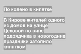 В Кирове жителей одного из домов на улице Цеховой по вине подрядчика в новогодние праздники затопило кипятком