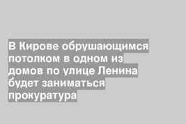 В Кирове обрушающимся потолком в одном из домов по улице Ленина будет заниматься прокуратура