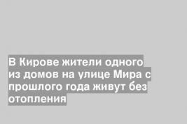 В Кирове жители одного из домов на улице Мира с прошлого года живут без отопления