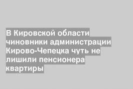В Кировской области чиновники администрации Кирово-Чепецка чуть не лишили пенсионера квартиры