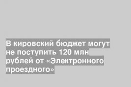 В кировский бюджет могут не поступить 120 млн рублей от «Электронного проездного»