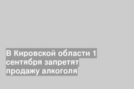 В Кировской области 1 сентября запретят продажу алкоголя